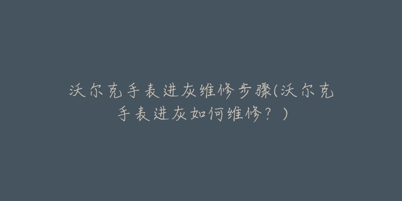 沃爾克手表進(jìn)灰維修步驟(沃爾克手表進(jìn)灰如何維修？)