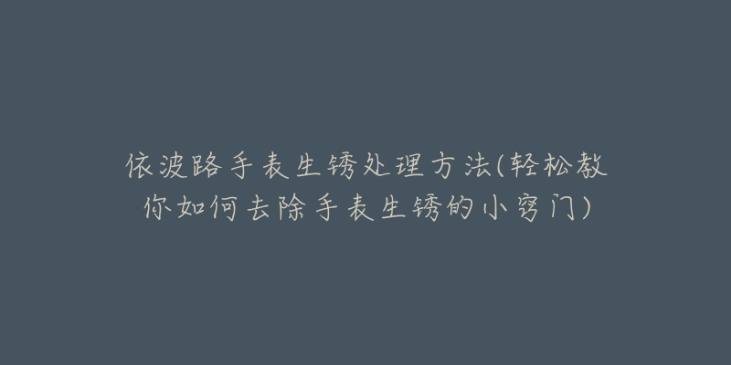 依波路手表生銹處理方法(輕松教你如何去除手表生銹的小竅門)