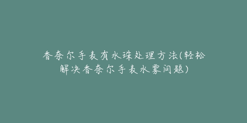 香奈爾手表有水珠處理方法(輕松解決香奈爾手表水霧問題)