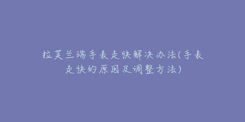 拉芙蘭瑞手表走快解決辦法(手表走快的原因及調(diào)整方法)