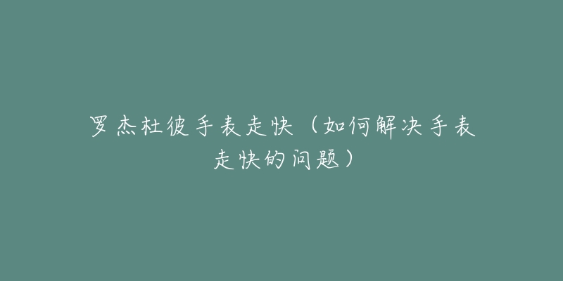 羅杰杜彼手表走快（如何解決手表走快的問題）