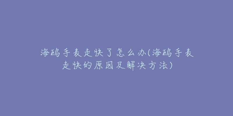 海鷗手表走快了怎么辦(海鷗手表走快的原因及解決方法)