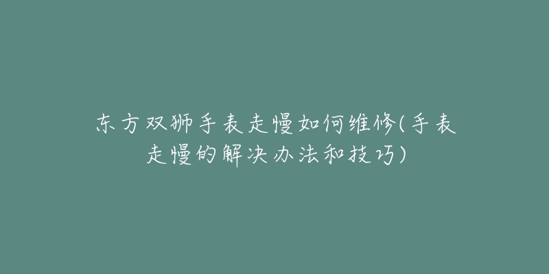 東方雙獅手表走慢如何維修(手表走慢的解決辦法和技巧)