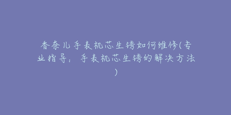 香奈兒手表機(jī)芯生銹如何維修(專業(yè)指導(dǎo)：手表機(jī)芯生銹的解決方法)