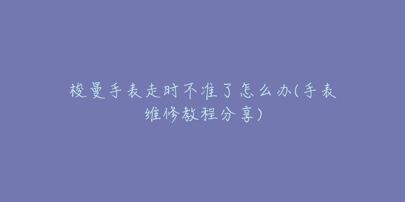 梭曼手表走時(shí)不準(zhǔn)了怎么辦(手表維修教程分享)