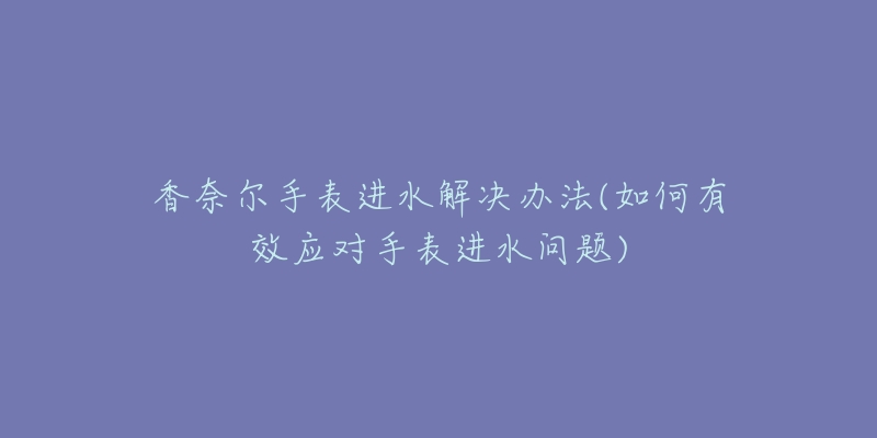 香奈爾手表進(jìn)水解決辦法(如何有效應(yīng)對(duì)手表進(jìn)水問(wèn)題)