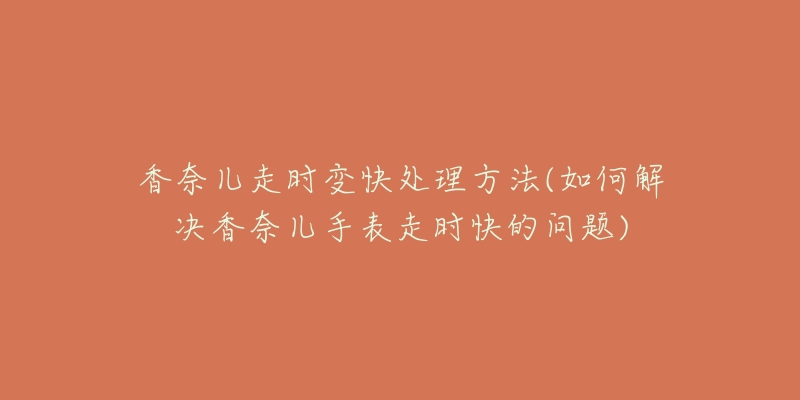 香奈兒走時(shí)變快處理方法(如何解決香奈兒手表走時(shí)快的問題)