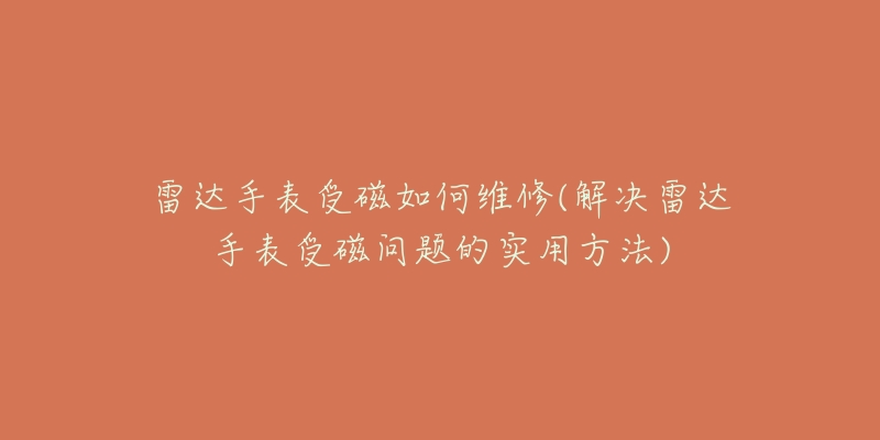 雷達(dá)手表受磁如何維修(解決雷達(dá)手表受磁問題的實(shí)用方法)