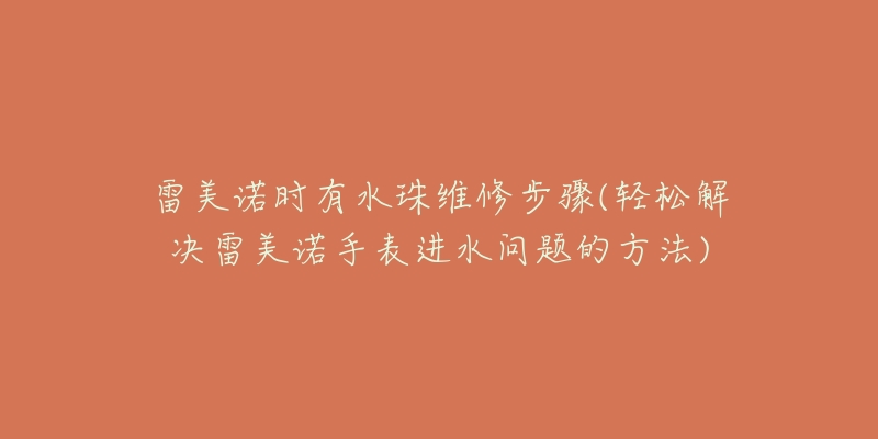 雷美諾時有水珠維修步驟(輕松解決雷美諾手表進水問題的方法)