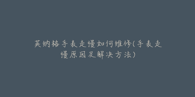 英納格手表走慢如何維修(手表走慢原因及解決方法)