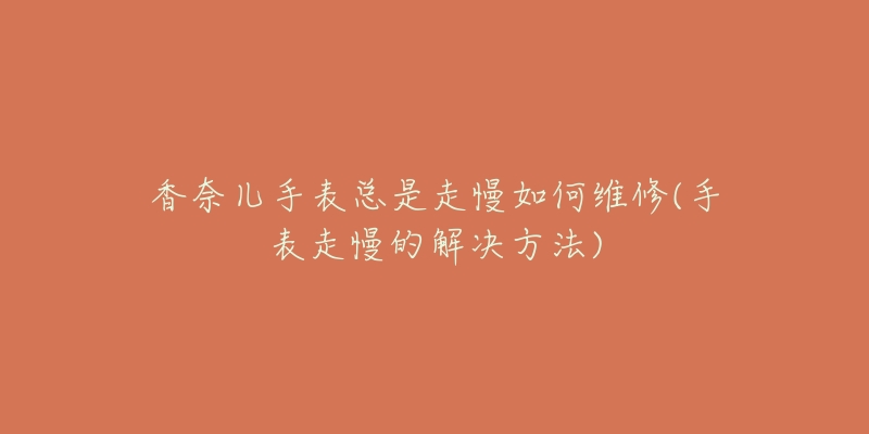 香奈兒手表總是走慢如何維修(手表走慢的解決方法)