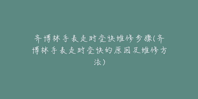 齊博林手表走時(shí)變快維修步驟(齊博林手表走時(shí)變快的原因及維修方法)