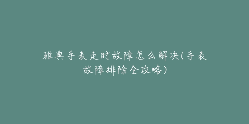 雅典手表走時(shí)故障怎么解決(手表故障排除全攻略)