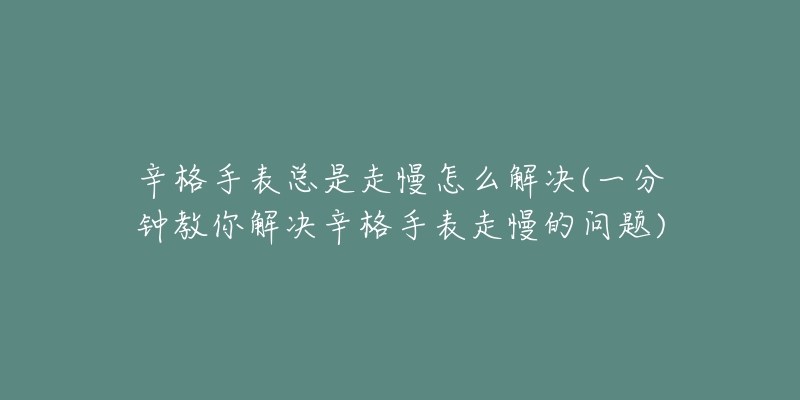 辛格手表總是走慢怎么解決(一分鐘教你解決辛格手表走慢的問題)