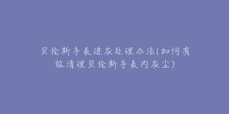 貝倫斯手表進灰處理辦法(如何有效清理貝倫斯手表內(nèi)灰塵)