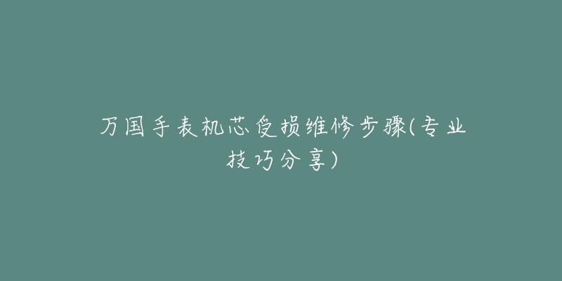 萬國手表機芯受損維修步驟(專業(yè)技巧分享)