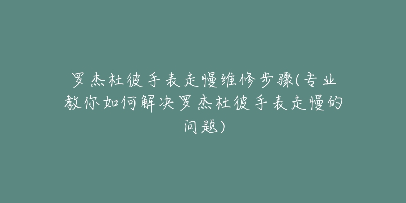 羅杰杜彼手表走慢維修步驟(專業(yè)教你如何解決羅杰杜彼手表走慢的問(wèn)題)