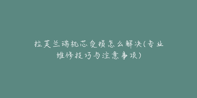 拉芙蘭瑞機(jī)芯受損怎么解決(專業(yè)維修技巧與注意事項(xiàng))