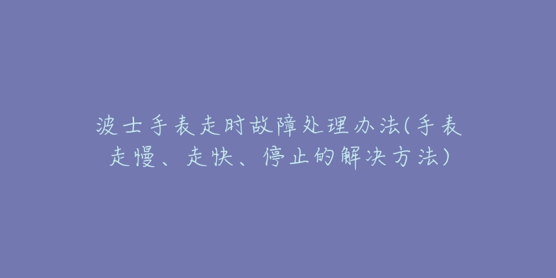 波士手表走時故障處理辦法(手表走慢、走快、停止的解決方法)