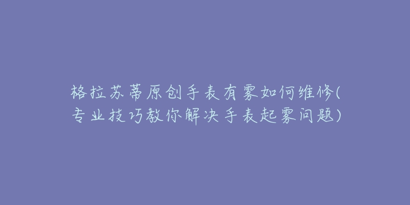 格拉蘇蒂原創(chuàng)手表有霧如何維修(專業(yè)技巧教你解決手表起霧問題)