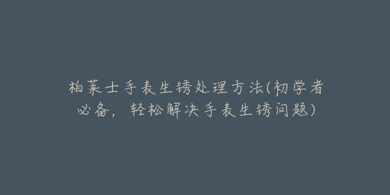 柏萊士手表生銹處理方法(初學(xué)者必備，輕松解決手表生銹問題)