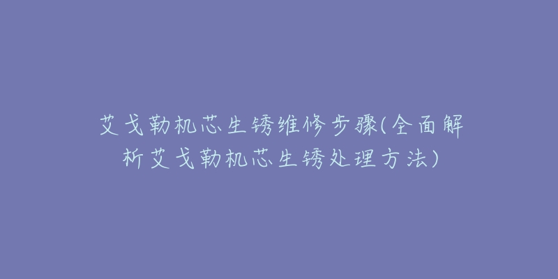 艾戈勒機(jī)芯生銹維修步驟(全面解析艾戈勒機(jī)芯生銹處理方法)