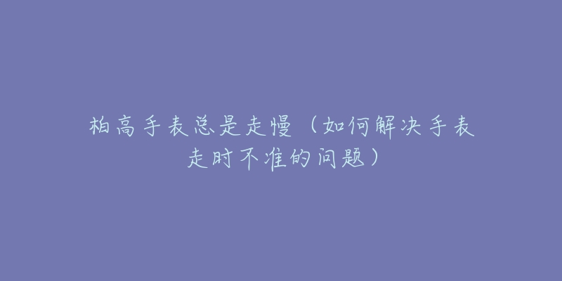 柏高手表總是走慢（如何解決手表走時不準的問題）