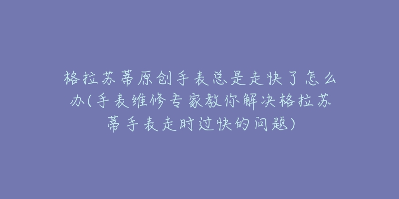 格拉蘇蒂原創(chuàng)手表總是走快了怎么辦(手表維修專家教你解決格拉蘇蒂手表走時過快的問題)