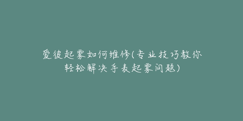 愛彼起霧如何維修(專業(yè)技巧教你輕松解決手表起霧問題)