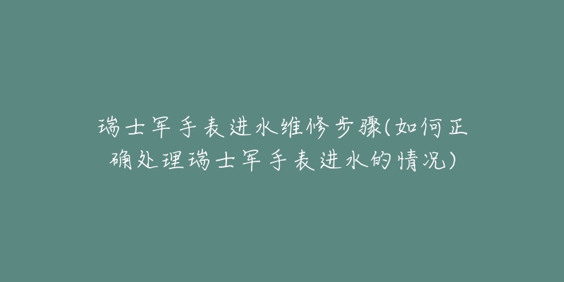 瑞士軍手表進(jìn)水維修步驟(如何正確處理瑞士軍手表進(jìn)水的情況)