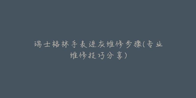 瑞士格林手表進(jìn)灰維修步驟(專業(yè)維修技巧分享)