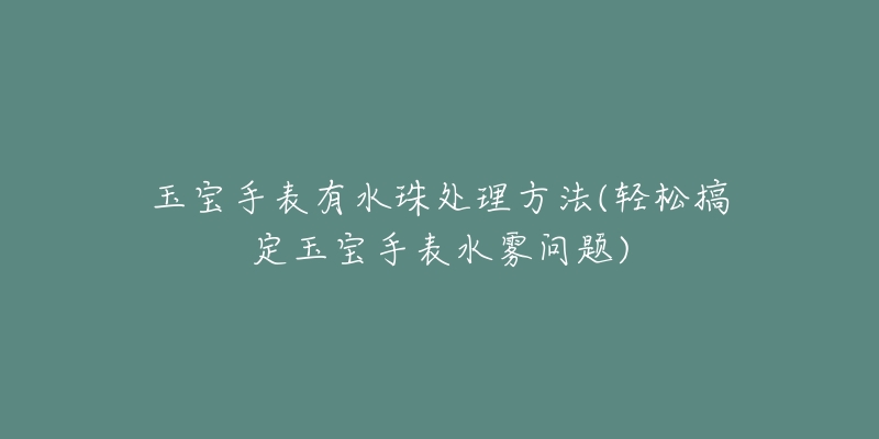 玉寶手表有水珠處理方法(輕松搞定玉寶手表水霧問(wèn)題)