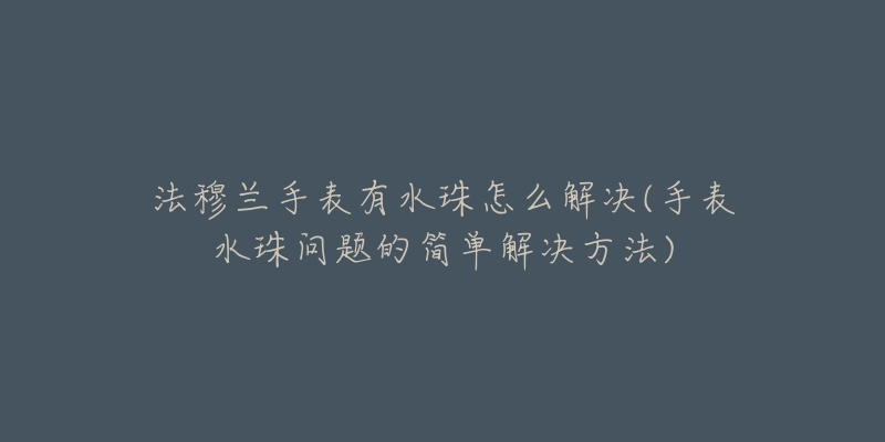 法穆蘭手表有水珠怎么解決(手表水珠問(wèn)題的簡(jiǎn)單解決方法)