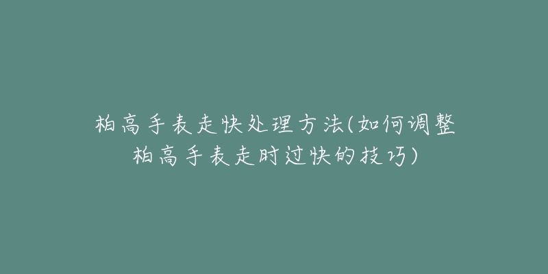 柏高手表走快處理方法(如何調(diào)整柏高手表走時(shí)過(guò)快的技巧)