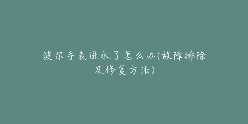 波爾手表進水了怎么辦(故障排除及修復方法)