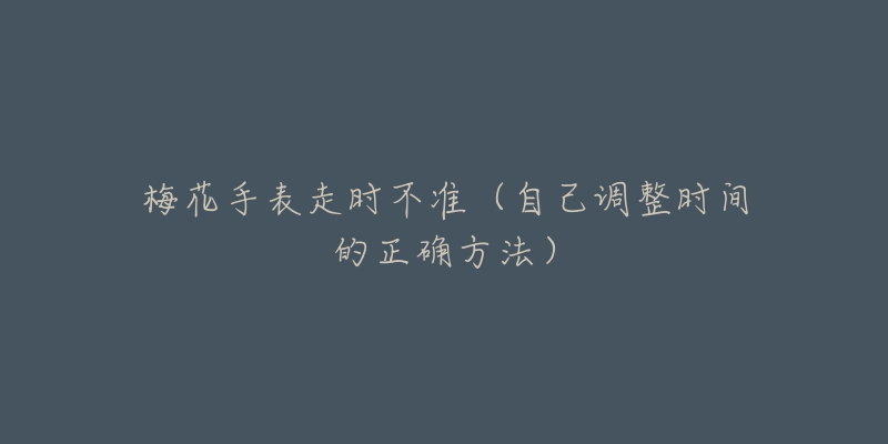 梅花手表走時(shí)不準(zhǔn)（自己調(diào)整時(shí)間的正確方法）