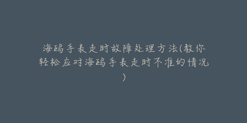 海鷗手表走時故障處理方法(教你輕松應(yīng)對海鷗手表走時不準(zhǔn)的情況)