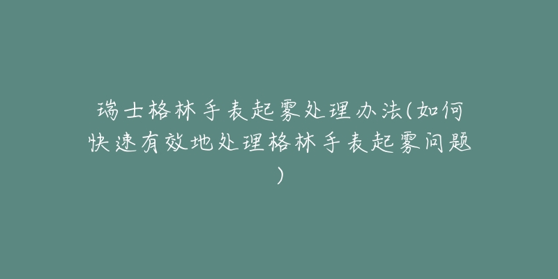 瑞士格林手表起霧處理辦法(如何快速有效地處理格林手表起霧問題)