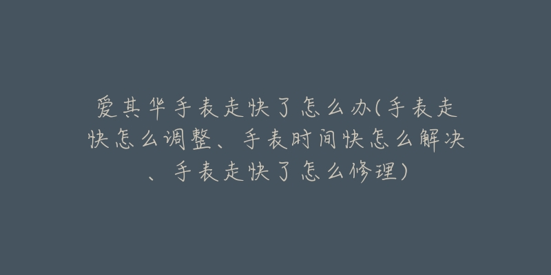 愛其華手表走快了怎么辦(手表走快怎么調(diào)整、手表時(shí)間快怎么解決、手表走快了怎么修理)