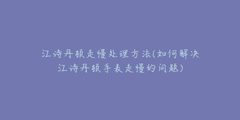 江詩丹頓走慢處理方法(如何解決江詩丹頓手表走慢的問題)