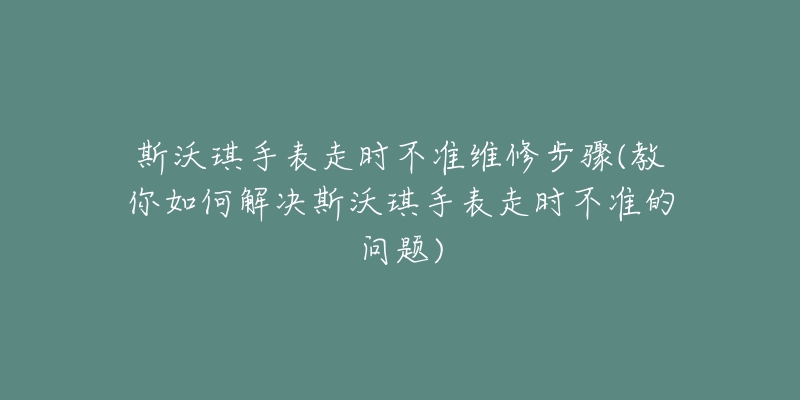 斯沃琪手表走時(shí)不準(zhǔn)維修步驟(教你如何解決斯沃琪手表走時(shí)不準(zhǔn)的問題)