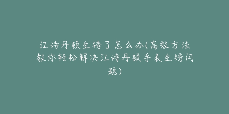 江詩(shī)丹頓生銹了怎么辦(高效方法教你輕松解決江詩(shī)丹頓手表生銹問(wèn)題)