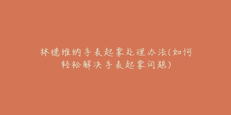 林德維納手表起霧處理辦法(如何輕松解決手表起霧問題)