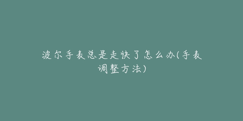 波爾手表總是走快了怎么辦(手表調整方法)