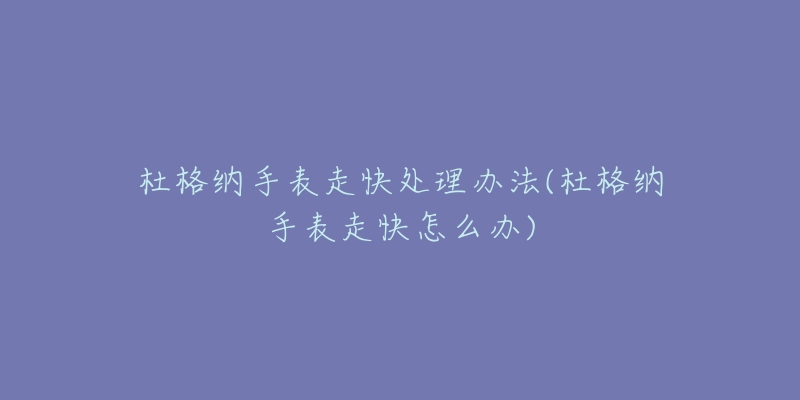 杜格納手表走快處理辦法(杜格納手表走快怎么辦)