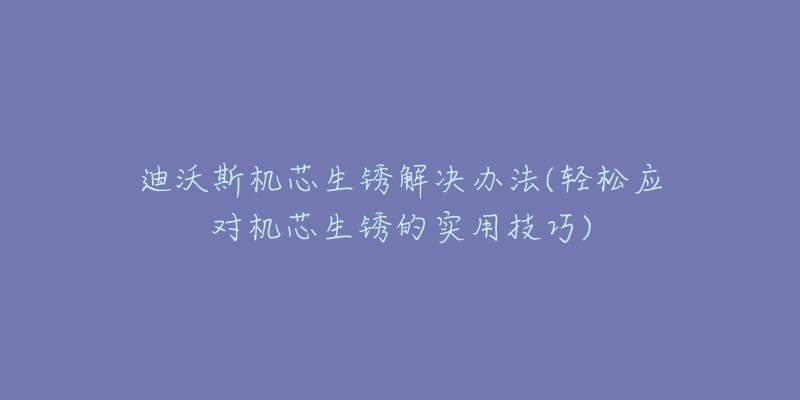 迪沃斯機(jī)芯生銹解決辦法(輕松應(yīng)對(duì)機(jī)芯生銹的實(shí)用技巧)