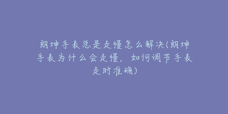 朗坤手表總是走慢怎么解決(朗坤手表為什么會走慢，如何調(diào)節(jié)手表走時準確)