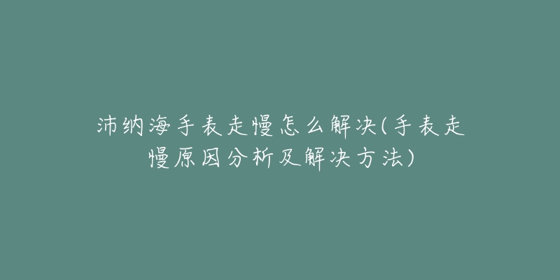 沛納海手表走慢怎么解決(手表走慢原因分析及解決方法)