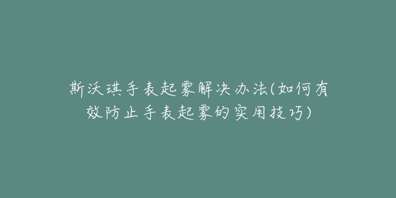 斯沃琪手表起霧解決辦法(如何有效防止手表起霧的實(shí)用技巧)