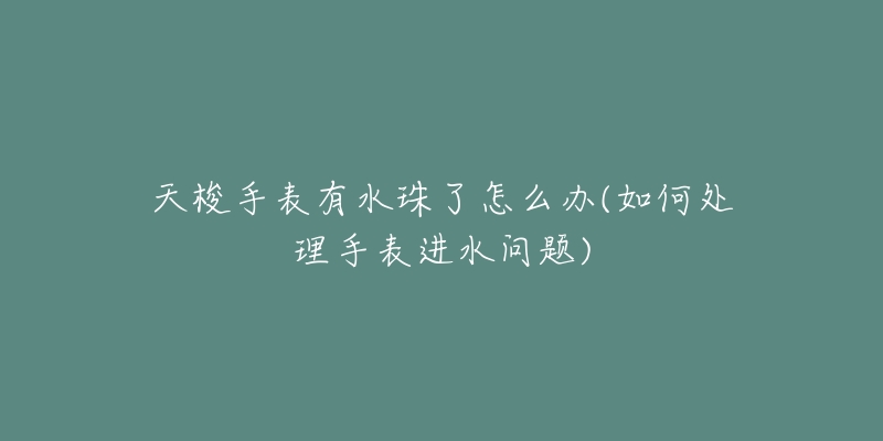 天梭手表有水珠了怎么辦(如何處理手表進水問題)